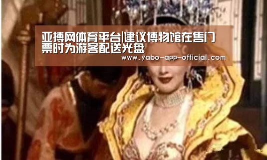 亚搏网体育平台|建议博物馆在售门票时为游客配送光盘