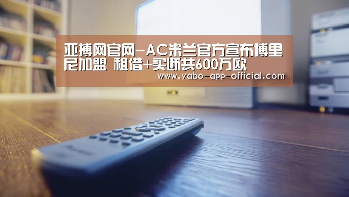 亚搏网官网-AC米兰官方宣布博里尼加盟 租借+买断共600万欧(图2) 亚搏网app