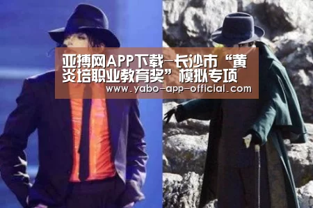 亚搏网APP下载-长沙市“黄炎培职业教育奖”模拟专项赛决赛举行