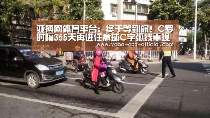 亚搏网体育平台：终于等到你！C罗时隔355天再进任意球C字弧线重现江湖