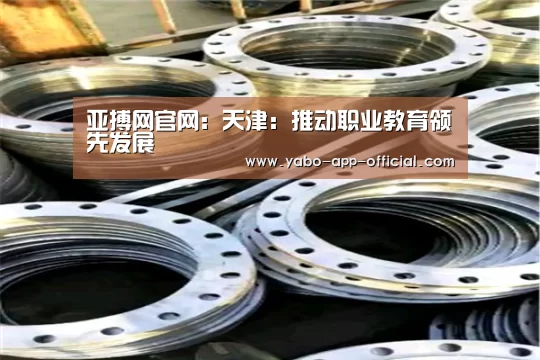亚搏网官网：天津：推动职业教育领先发展