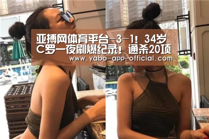 亚搏网体育平台-3-1！34岁C罗一夜刷爆纪录！通杀20项比赛+尤文挺进意大利杯4强