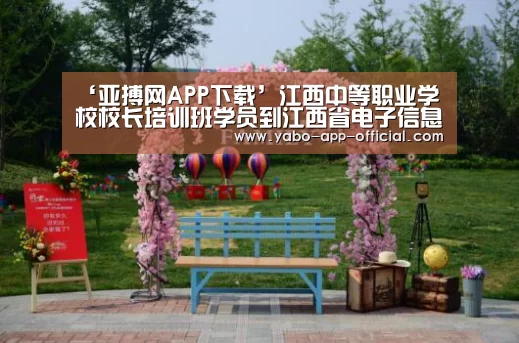 ‘亚搏网APP下载’江西中等职业学校校长培训班学员到江西省电子信息工程学校参观考察