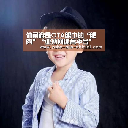 休闲游是OTA眼中的“肥肉”“亚搏网体育平台”